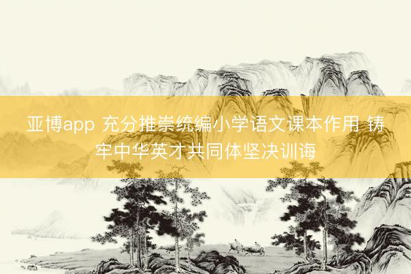 亚博app 充分推崇统编小学语文课本作用 铸牢中华英才共同体坚决训诲