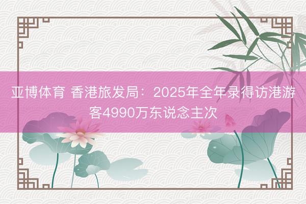 亚博体育 香港旅发局：2025年全年录得访港游客4990万东说念主次