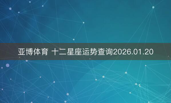 亚博体育 十二星座运势查询2026.01.20