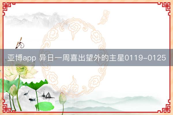 亚博app 异日一周喜出望外的主星0119-0125