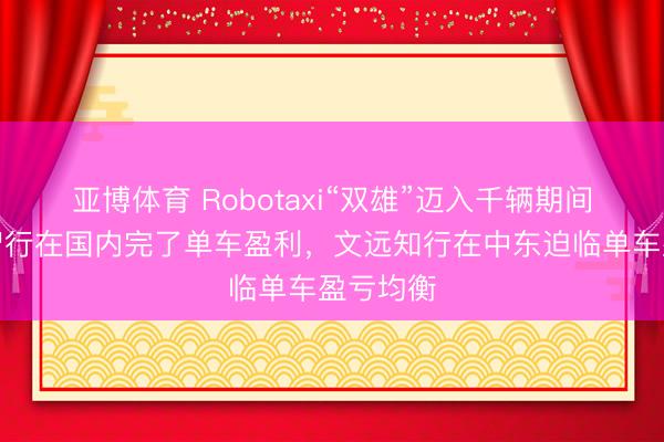 亚博体育 Robotaxi“双雄”迈入千辆期间：小马智行在国内完了单车盈利，文远知行在中东迫临单车盈亏均衡