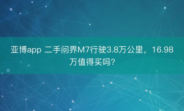 亚博app 二手问界M7行驶3.8万公里，16.98万值得买吗?