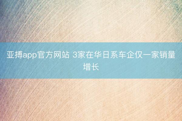 亚搏app官方网站 3家在华日系车企仅一家销量增长