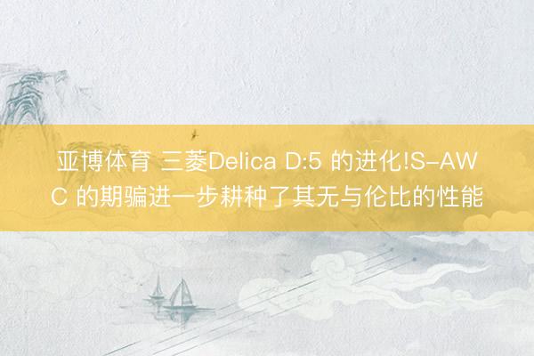 亚博体育 三菱Delica D:5 的进化!S-AWC 的期骗进一步耕种了其无与伦比的性能