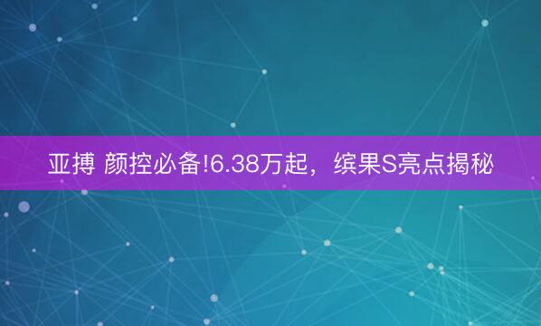 亚搏 颜控必备!6.38万起，缤果S亮点揭秘