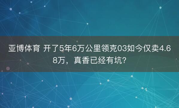 亚博体育 开了5年6万公里领克03如今仅卖4.68万，真香已经有坑?