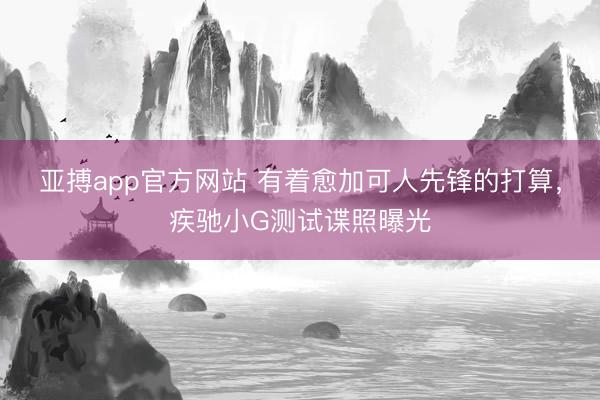 亚搏app官方网站 有着愈加可人先锋的打算,疾驰小G测试谍照曝光