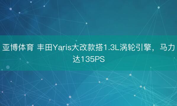 亚博体育 丰田Yaris大改款搭1.3L涡轮引擎,马力达135PS