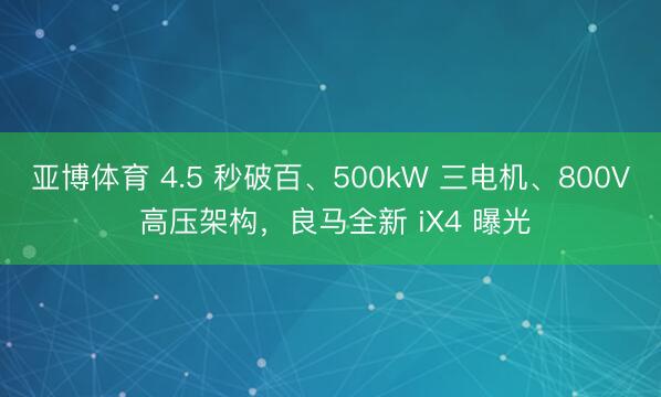 亚博体育 4.5 秒破百、500kW 三电机、800V 高压架构,良马全新 iX4 曝光