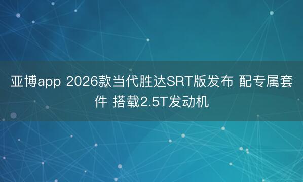 亚博app 2026款当代胜达SRT版发布 配专属套件 搭载2.5T发动机