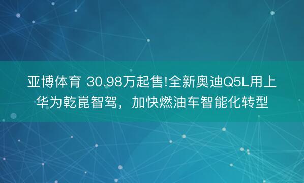 亚博体育 30.98万起售!全新奥迪Q5L用上华为乾崑智驾，加快燃油车智能化转型