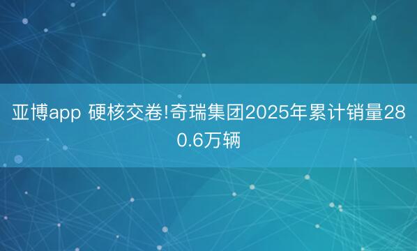 亚博app 硬核交卷!奇瑞集团2025年累计销量280.6万辆