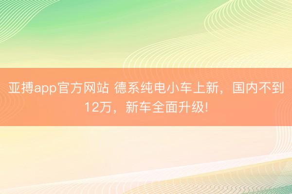 亚搏app官方网站 德系纯电小车上新,国内不到12万,新车全面升级!