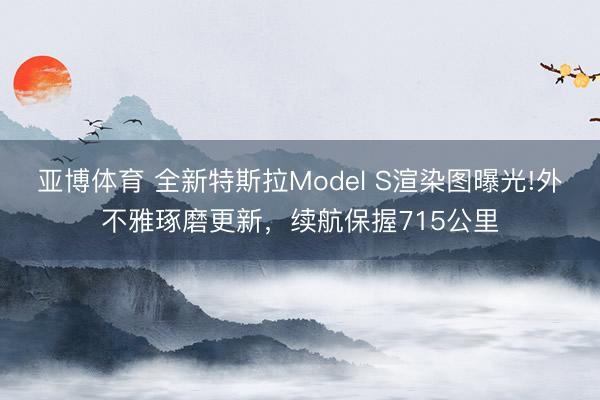 亚博体育 全新特斯拉Model S渲染图曝光!外不雅琢磨更新，续航保握715公里