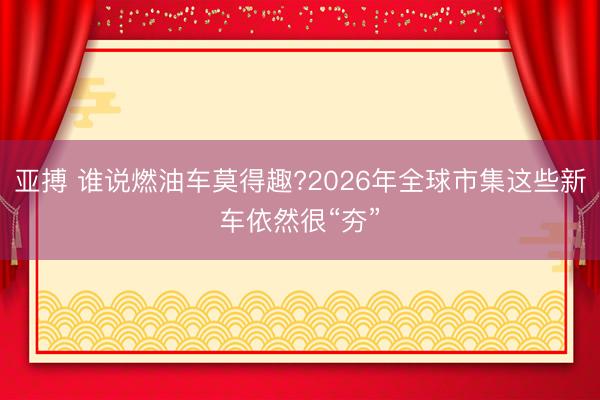 亚搏 谁说燃油车莫得趣?2026年全球市集这些新车依然很“夯”