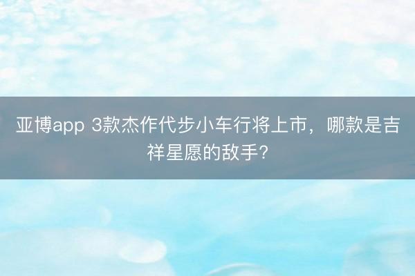 亚博app 3款杰作代步小车行将上市，哪款是吉祥星愿的敌手?