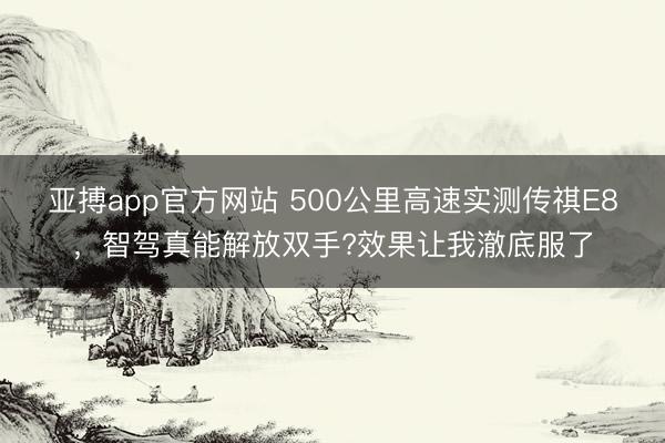 亚搏app官方网站 500公里高速实测传祺E8，智驾真能解放双手?效果让我澈底服了