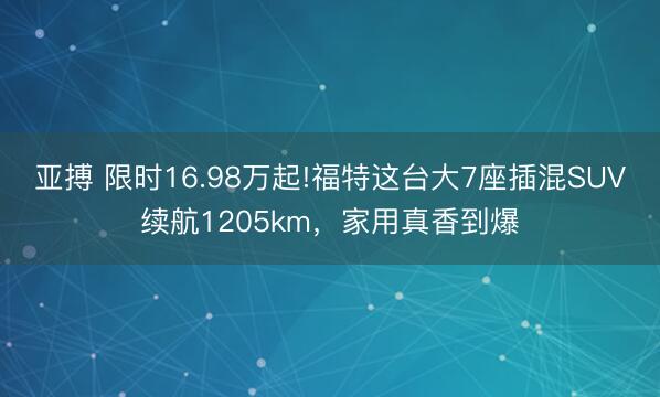 亚搏 限时16.98万起!福特这台大7座插混SUV续航1205km,家用真香到爆