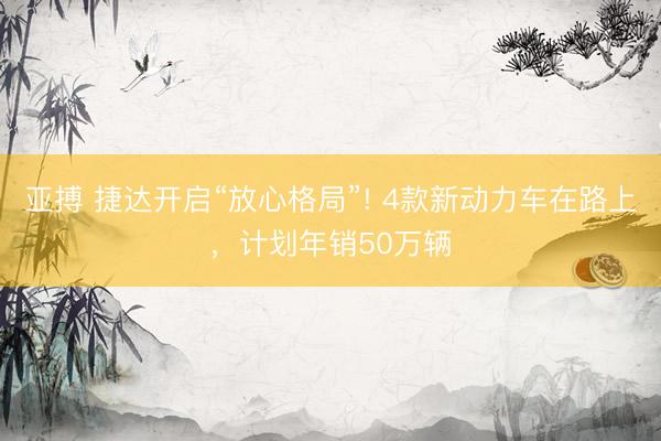亚搏 捷达开启“放心格局”! 4款新动力车在路上,计划年销50万辆