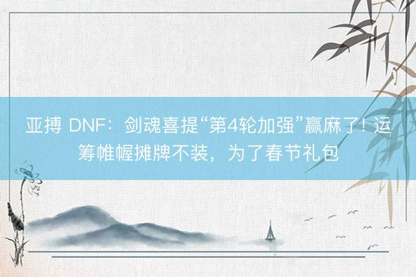亚搏 DNF：剑魂喜提“第4轮加强”赢麻了! 运筹帷幄摊牌不装，为了春节礼包