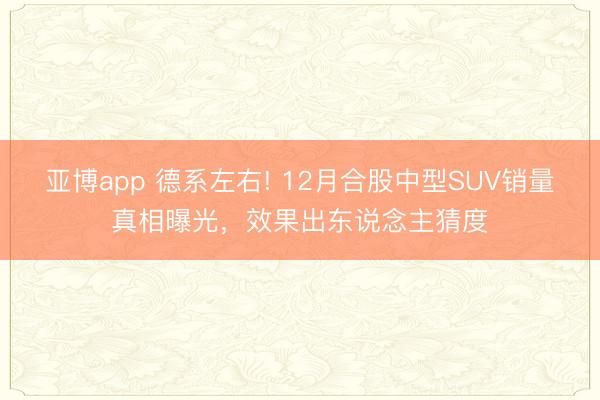 亚博app 德系左右! 12月合股中型SUV销量真相曝光，效果出东说念主猜度