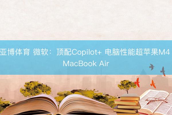 亚博体育 微软：顶配Copilot+ 电脑性能超苹果M4 MacBook Air