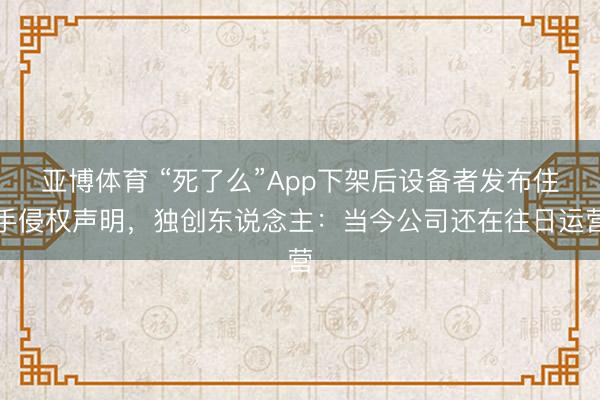 亚博体育 “死了么”App下架后设备者发布住手侵权声明，独创东说念主：当今公司还在往日运营