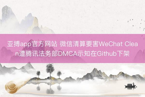 亚搏app官方网站 微信清算要害WeChat Clean遭腾讯法务部DMCA示知在Github下架