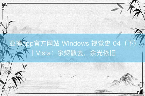 亚搏app官方网站 Windows 视觉史 04（下）｜Vista：余烬散去，余光依旧