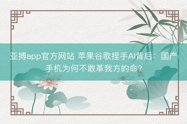 亚搏app官方网站 苹果谷歌捏手AI背后：国产手机为何不敢革我方的命?