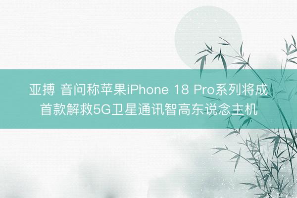 亚搏 音问称苹果iPhone 18 Pro系列将成首款解救5G卫星通讯智高东说念主机