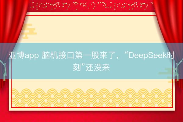 亚博app 脑机接口第一股来了,“DeepSeek时刻”还没来