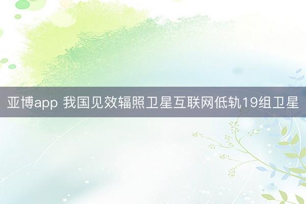 亚博app 我国见效辐照卫星互联网低轨19组卫星