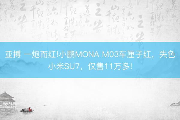 亚搏 一炮而红!小鹏MONA M03车厘子红,失色小米SU7,仅售11万多!