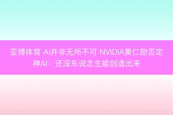 亚博体育 AI并非无所不可 NVIDIA黄仁勋否定神AI：还没东说念主能创造出来