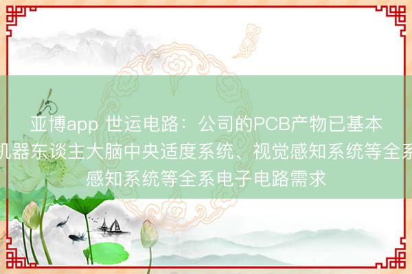 亚博app 世运电路：公司的PCB产物已基本隐私东谈主形机器东谈主大脑中央适度系统、视觉感知系统等全系电子电路需求