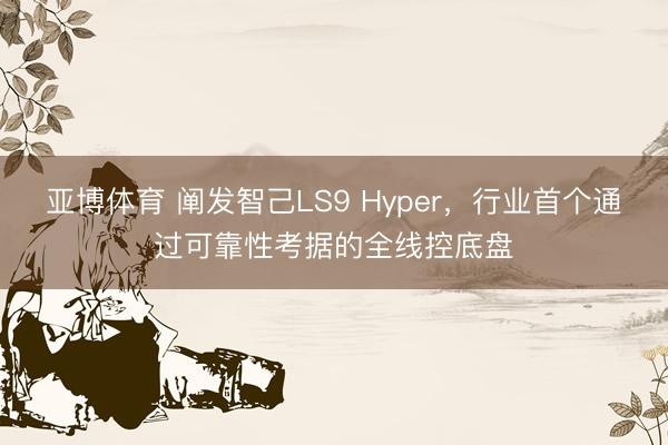 亚博体育 阐发智己LS9 Hyper,行业首个通过可靠性考据的全线控底盘