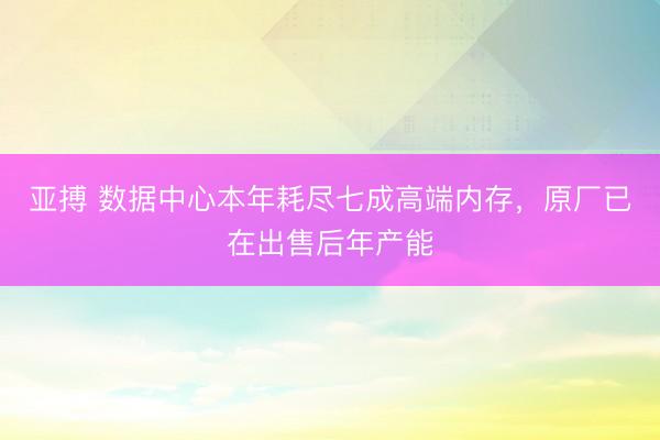 亚搏 数据中心本年耗尽七成高端内存，原厂已在出售后年产能