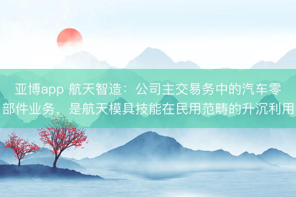 亚博app 航天智造:公司主交易务中的汽车零部件业务,是航天模具技能在民用范畴的升沉利用