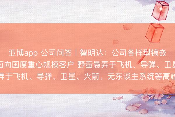亚博app 公司问答丨智明达：公司各样型镶嵌式规画机系统家具主要面向国度重心规模客户 野蛮愚弄于飞机、导弹、卫星、火箭、无东谈主系统等高端装备
