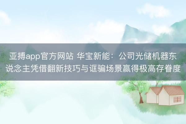 亚搏app官方网站 华宝新能:公司光储机器东说念主凭借翻新技巧与诓骗场景赢得极高存眷度