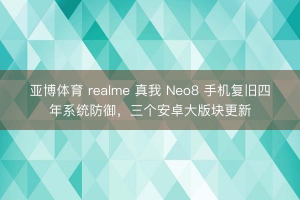 亚博体育 realme 真我 Neo8 手机复旧四年系统防御,三个安卓大版块更新