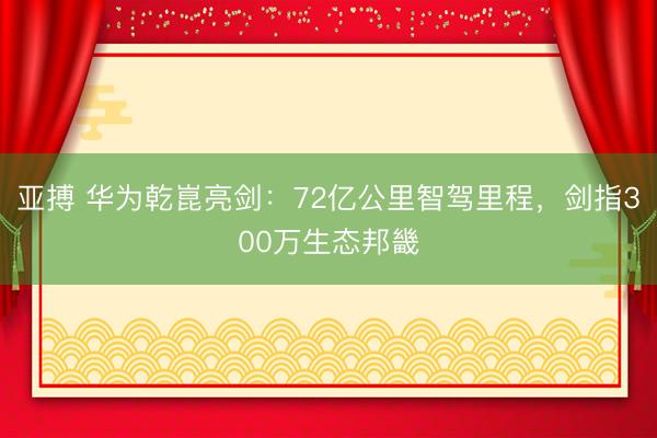 亚搏 华为乾崑亮剑：72亿公里智驾里程，剑指300万生态邦畿