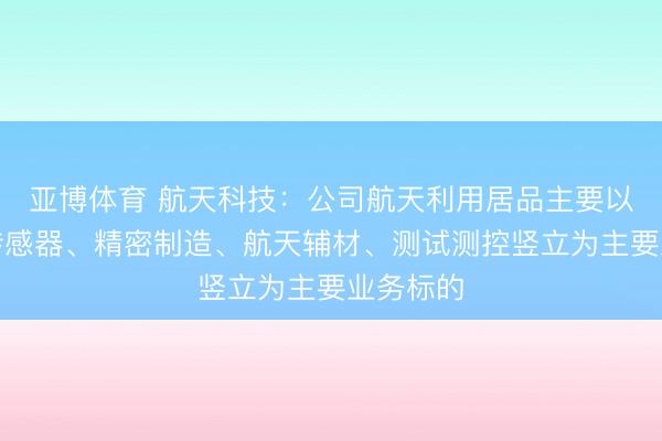 亚博体育 航天科技:公司航天利用居品主要以加快度传感器、精密制造、航天辅材、测试测控竖立为主要业务标的