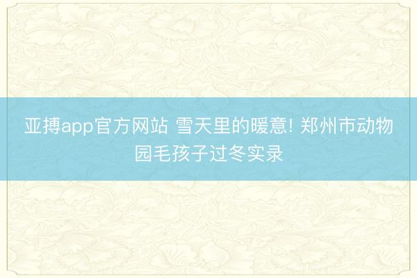 亚搏app官方网站 雪天里的暖意! 郑州市动物园毛孩子过冬实录