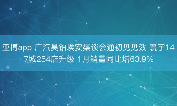 亚博app 广汽昊铂埃安渠谈会通初见见效 寰宇147城254店升级 1月销量同比增63.9%