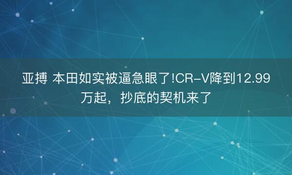 亚搏 本田如实被逼急眼了!CR-V降到12.99万起，抄底的契机来了