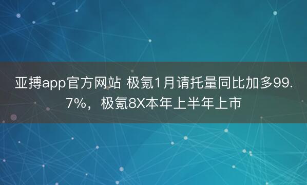 亚搏app官方网站 极氪1月请托量同比加多99.7%，极氪8X本年上半年上市