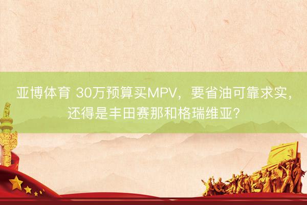 亚博体育 30万预算买MPV,要省油可靠求实,还得是丰田赛那和格瑞维亚?