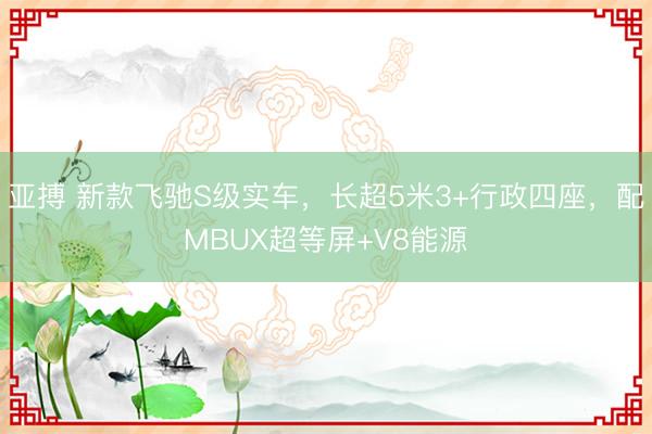 亚搏 新款飞驰S级实车，长超5米3+行政四座，配MBUX超等屏+V8能源